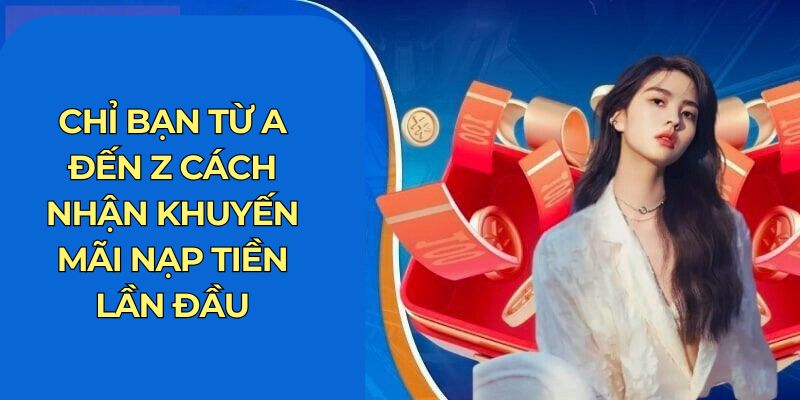 Chỉ bạn từ A đến Z cách nhận khuyến mãi nạp tiền lần đầu